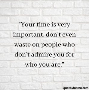 “Your time is very important, don’t even waste on people who don’t admire you for who you are.”