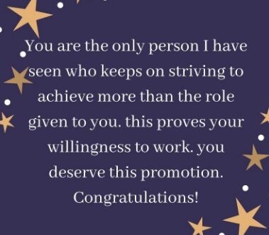 You are the only person I have seen who keeps on striving to achieve more than the role given to you. this proves your willingness to work. you deserve this promotion. Congratulations! Promotion wishes